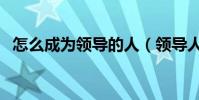 怎么成為領導的人(領導人是怎么煉成的)