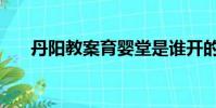 丹陽教案育嬰堂是誰開的(丹陽教案)