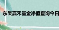 東吳嘉禾基金凈值查詢今日價格詢今日價格