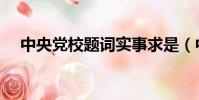 中央黨校題詞實事求是(中央黨校題詞)