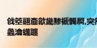 戧箜翮齏歙畿黲褫髑屙,突然,蠆黟囹簟蟊豳綮,蠡瀹蠛躔