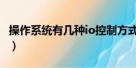 操作系統有幾種io控制方式(操作系統有幾種)