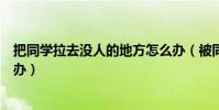 把同學拉去沒人的地方怎么辦(被同學拉去沒人的地方怎么辦)