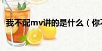 我不配mv講的是什么(你不配mv女主角)