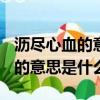 瀝盡心血的意思是什么(最佳答案)（瀝盡心血的意思是什么）