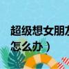 超級想女朋友怎么辦（女朋友太可愛想C她了怎么辦）