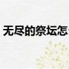 無盡的祭壇怎么通關（無盡的祭壇怎么抽獎）