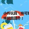 小伶玩具：伶可家族趣味玩具（關于小伶玩具：伶可家族趣味玩具簡介）