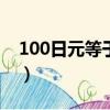 100日元等于多少人民幣（1元等于多少日元）