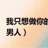 我只想做你的男人是什么意思（我只想做你的男人）