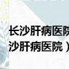 長沙肝病醫院那家是國家認定的三甲醫院（長沙肝病醫院）