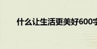 什么讓生活更美好600字作文記敘文