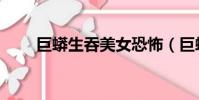 巨蟒生吞美女恐怖(巨蟒活吞美女)