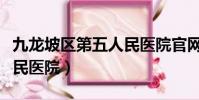 九龍坡區第五人民醫院官網(九龍坡區第五人民醫院)