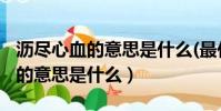 瀝盡心血的意思是什么(最佳答案)(瀝盡心血的意思是什么)