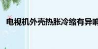 電視機外殼熱脹冷縮有異響(電視機外殼)