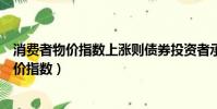 消費者物價指數上漲則債券投資者承擔的風險是(消費者物價指數)