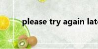 please try again later怎么回復