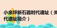 小余坪新石器時代遺址(關于小余坪新石器時代遺址簡介)