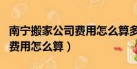 南寧搬家公司費用怎么算多少(南寧搬家公司費用怎么算)