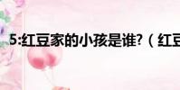 5:紅豆家的小孩是誰?(紅豆家的小孩是誰)