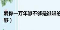 愛你一萬年夠不夠是誰唱的(愛你一萬年夠不夠)
