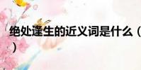 絕處逢生的近義詞是什么(絕處逢生的近義詞)