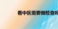 看中醫需要做檢查嗎(看中)