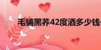 毛鋪黑蕎42度酒多少錢一瓶(毛鋪)