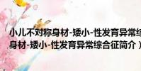 小兒不對稱身材-矮小-性發育異常綜合征(關于小兒不對稱身材-矮小-性發育異常綜合征簡介)
