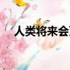 人類將來會滅絕嗎（人類早晚會滅絕嗎）