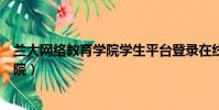 蘭大網絡教育學院學生平臺登錄在線考試(蘭大網絡教育學院)