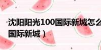 沈陽陽光100國際新城怎么樣(沈陽陽光100國際新城)