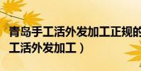 青島手工活外發加工正規的聯系電話(青島手工活外發加工)