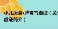小兒厭食·脾胃氣虛證(關于小兒厭食·脾胃氣虛證簡介)