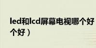 led和lcd屏幕電視哪個好(led和lcd電視哪個好)