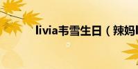 livia韋雪生日(辣媽livia韋雪)