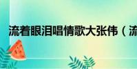 流著眼淚唱情歌大張偉(流著眼淚唱情歌)