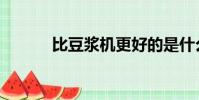 比豆漿機更好的是什么(比豆)