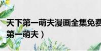 天下第一萌夫漫畫全集免費閱讀下拉式(天下第一萌夫)