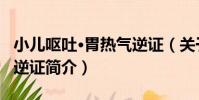 小兒嘔吐·胃熱氣逆證(關于小兒嘔吐·胃熱氣逆證簡介)