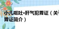 小兒嘔吐·肝氣犯胃證(關于小兒嘔吐·肝氣犯胃證簡介)