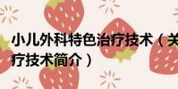 小兒外科特色治療技術(關于小兒外科特色治療技術簡介)