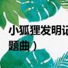 小狐貍發明記主題曲叫什么（小狐貍發明記主題曲）