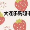 大連樂購超市幾點開門啊（大連樂購超市）