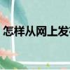 怎樣從網上發布信息（怎樣在網上發布信息）
