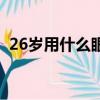 26歲用什么眼霜好呀（26歲用什么眼霜好）