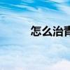 怎么治青春痘女（怎么治青春痘）