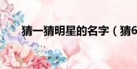 猜一猜明星的名字(猜6位明星名字)