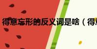 得意忘形的反義詞是啥(得意忘形的反義詞)